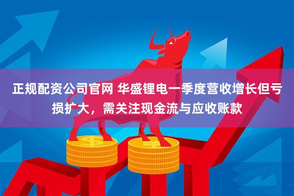 正规配资公司官网 华盛锂电一季度营收增长但亏损扩大，需关注现金流与应收账款