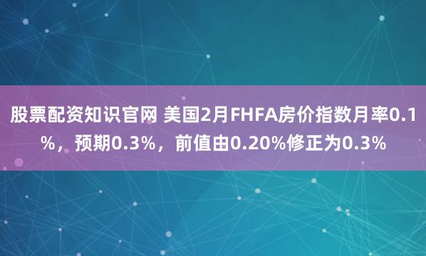 股票配资知识官网 美国2月FHFA房价指数月率0.1%，预期0.3%，前值由0.20%修正为0.3%