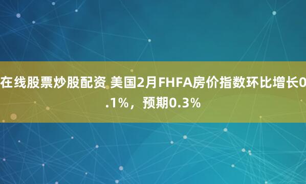 在线股票炒股配资 美国2月FHFA房价指数环比增长0.1%，预期0.3%