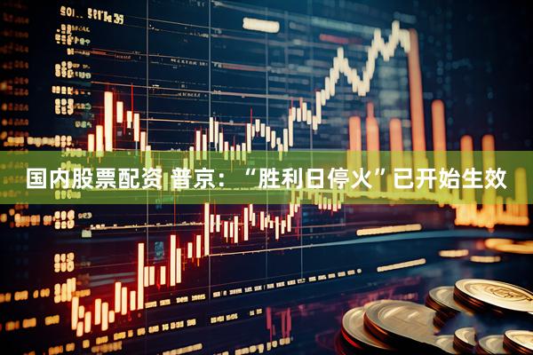 国内股票配资 普京：“胜利日停火”已开始生效