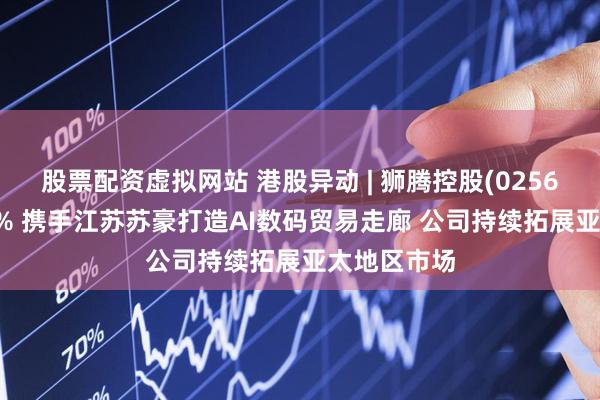 股票配资虚拟网站 港股异动 | 狮腾控股(02562)现涨超5% 携手江苏苏豪打造AI数码贸易走廊 公司持续拓展亚太地区市场