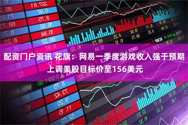 配资门户资讯 花旗：网易一季度游戏收入强于预期 上调美股目标价至156美元