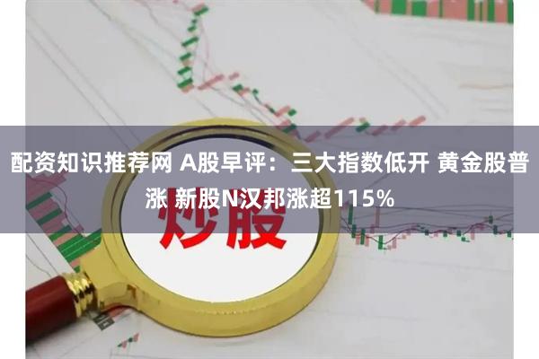 配资知识推荐网 A股早评：三大指数低开 黄金股普涨 新股N汉邦涨超115%