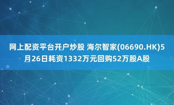 网上配资平台开户炒股 海尔智家(06690.HK)5月26日耗资1332万元回购52万股A股