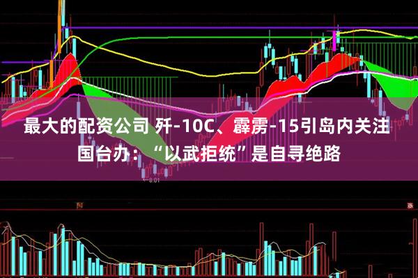 最大的配资公司 歼-10C、霹雳-15引岛内关注 国台办：“以武拒统”是自寻绝路