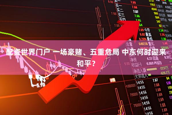 配资世界门户 一场豪赌、五重危局 中东何时迎来和平？