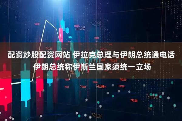 配资炒股配资网站 伊拉克总理与伊朗总统通电话 伊朗总统称伊斯兰国家须统一立场