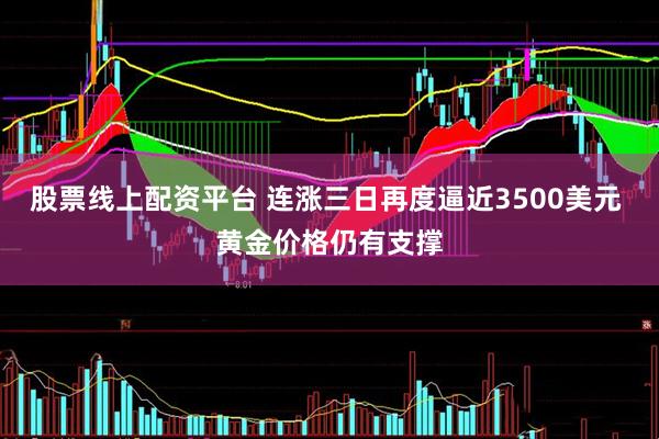 股票线上配资平台 连涨三日再度逼近3500美元 黄金价格仍有支撑