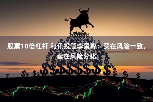 股票10倍杠杆 和讯投顾李景峰：买在风险一致，卖在风险分化