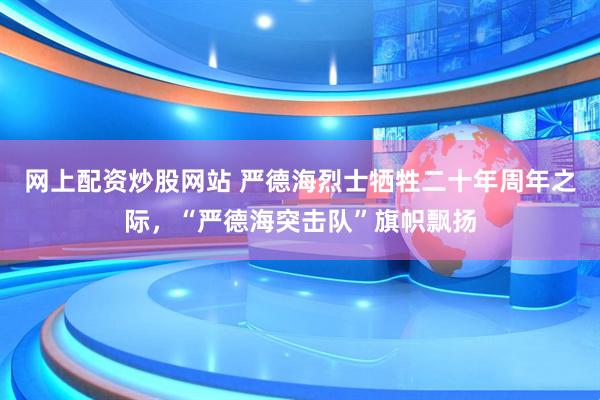网上配资炒股网站 严德海烈士牺牲二十年周年之际，“严德海突击队”旗帜飘扬