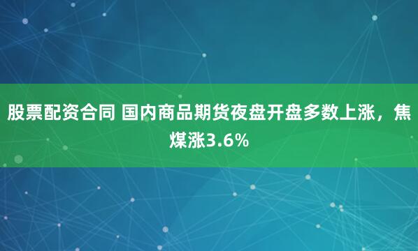 股票配资合同 国内商品期货夜盘开盘多数上涨，焦煤涨3.6%