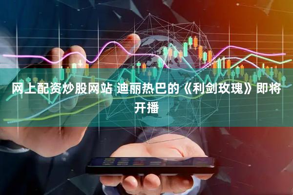 网上配资炒股网站 迪丽热巴的《利剑玫瑰》即将开播