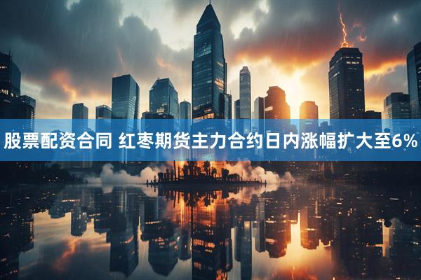 股票配资合同 红枣期货主力合约日内涨幅扩大至6%