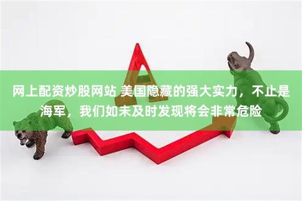 网上配资炒股网站 美国隐藏的强大实力，不止是海军，我们如未及时发现将会非常危险