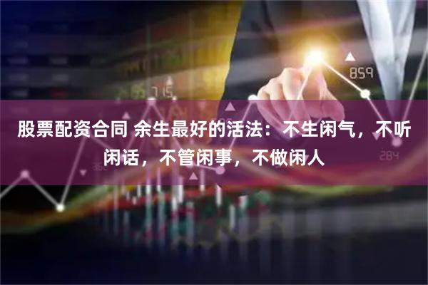 股票配资合同 余生最好的活法：不生闲气，不听闲话，不管闲事，不做闲人