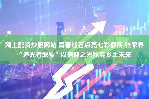 网上配资炒股网站 青春燧石点亮七彩假期 张家界“追光者联盟”以信仰之光照亮乡土未来