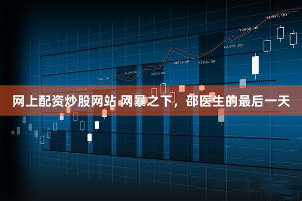 网上配资炒股网站 网暴之下，邵医生的最后一天