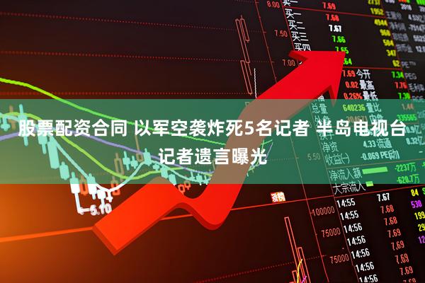 股票配资合同 以军空袭炸死5名记者 半岛电视台记者遗言曝光