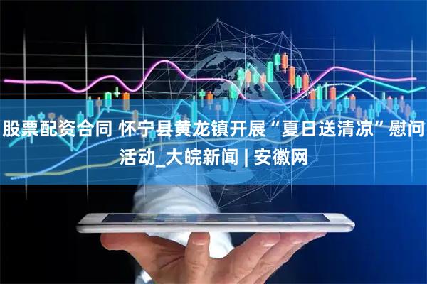 股票配资合同 怀宁县黄龙镇开展“夏日送清凉”慰问活动_大皖新闻 | 安徽网