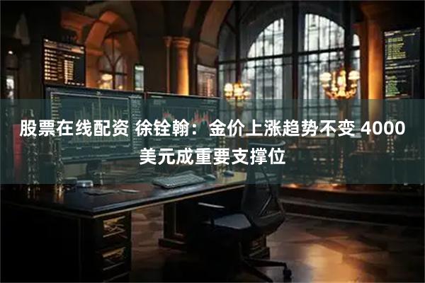 股票在线配资 徐铨翰:金价上涨趋势不变 4000美元成重要支撑位