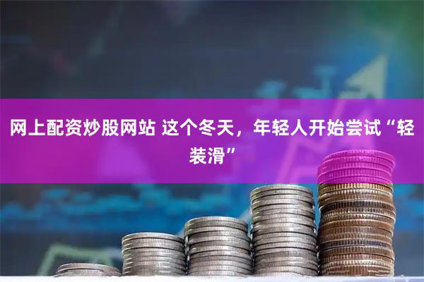 网上配资炒股网站 这个冬天,年轻人开始尝试“轻装滑”