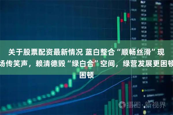 关于股票配资最新情况 蓝白整合“顺畅丝滑”现场传笑声，赖清德毁“绿白合”空间，绿营发展更困顿