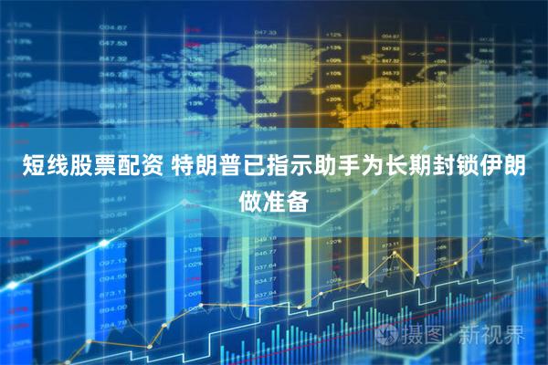 短线股票配资 特朗普已指示助手为长期封锁伊朗做准备