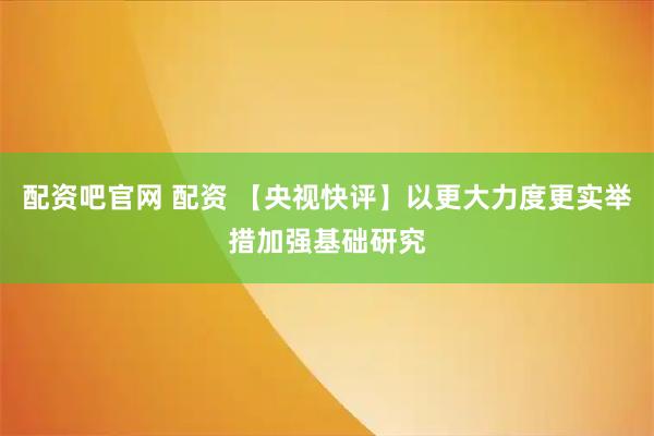 配资吧官网 配资 【央视快评】以更大力度更实举措加强基础研究