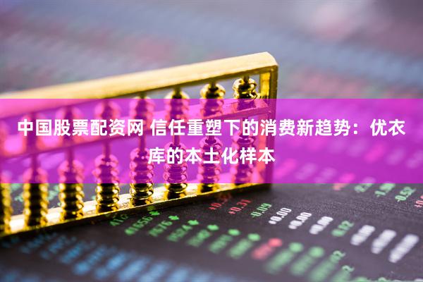 中国股票配资网 信任重塑下的消费新趋势：优衣库的本土化样本