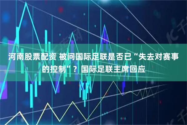 河南股票配资 被问国际足联是否已“失去对赛事的控制”？国际足联主席回应