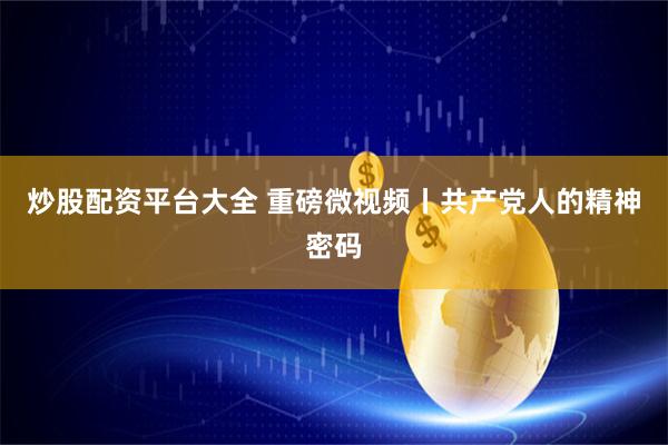 炒股配资平台大全 重磅微视频丨共产党人的精神密码