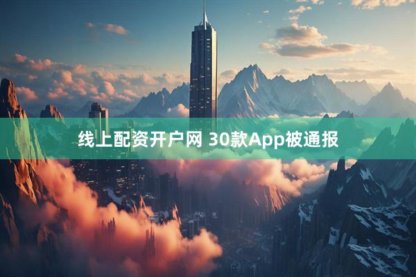 线上配资开户网 30款App被通报