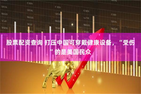 股票配资查询 打压中国可穿戴健康设备，“受伤”的是美国民众