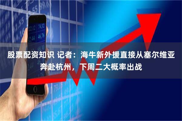股票配资知识 记者：海牛新外援直接从塞尔维亚奔赴杭州，下周二大概率出战