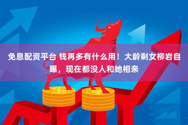 免息配资平台 钱再多有什么用！大龄剩女柳岩自曝，现在都没人和她相亲