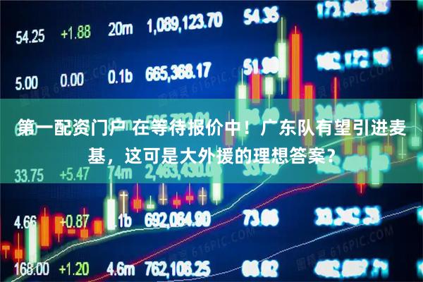 第一配资门户 在等待报价中！广东队有望引进麦基，这可是大外援的理想答案？